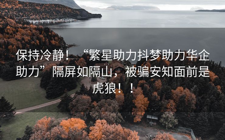 保持冷静！“繁星助力抖梦助力华企助力”隔屏如隔山，被骗安知面前是虎狼！！