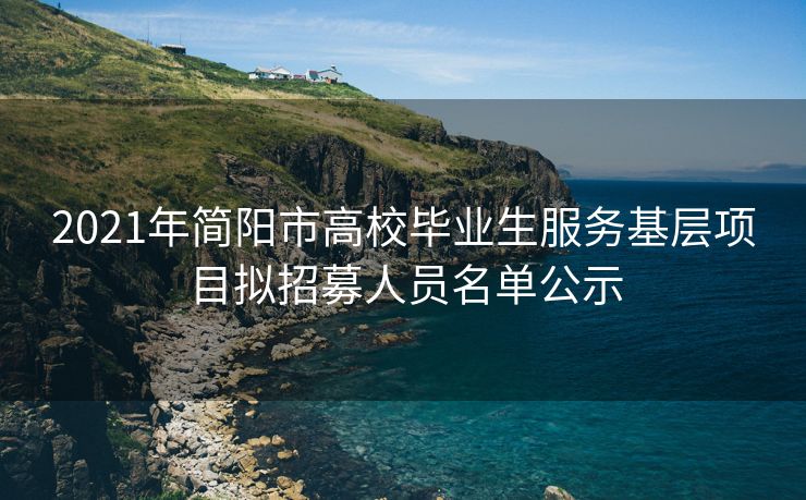 2021年简阳市高校毕业生服务基层项目拟招募人员名单公示