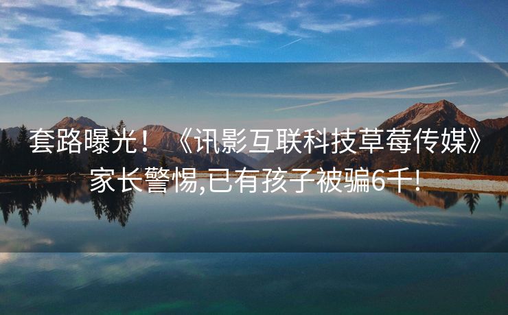 套路曝光！《讯影互联科技草莓传媒》家长警惕,已有孩子被骗6千!