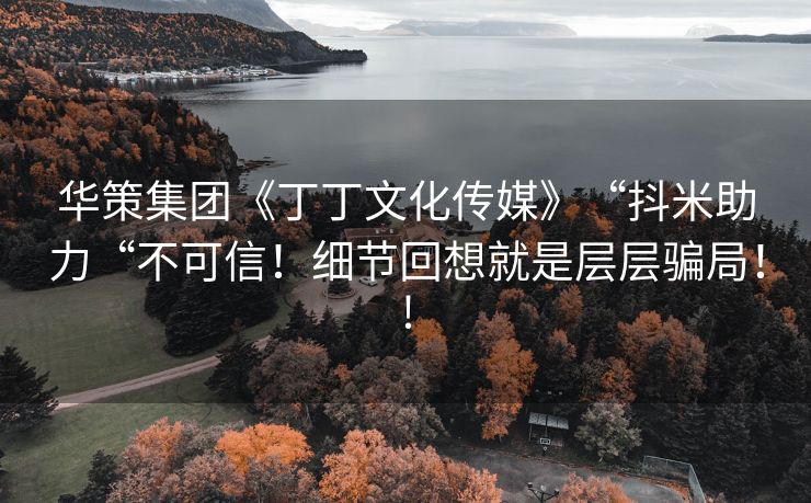 华策集团《丁丁文化传媒》“抖米助力“不可信！细节回想就是层层骗局！!