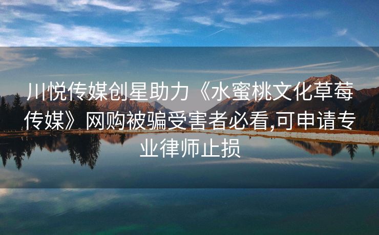 川悦传媒创星助力《水蜜桃文化草莓传媒》网购被骗受害者必看,可申请专业律师止损