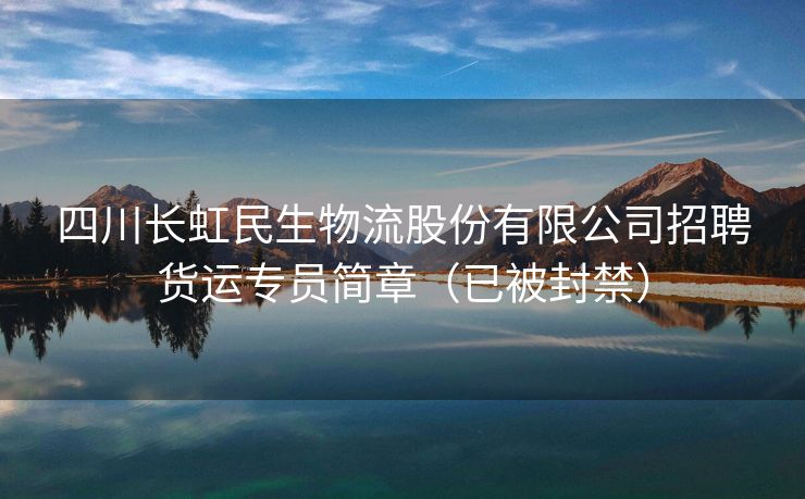四川长虹民生物流股份有限公司招聘货运专员简章（已被封禁）