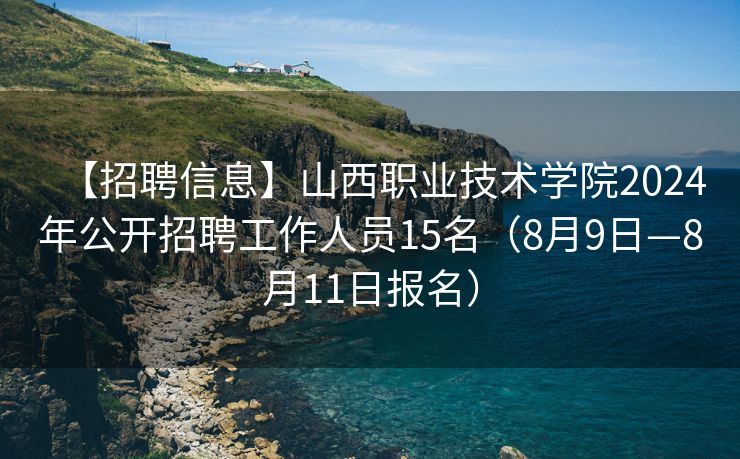 【招聘信息】山西职业技术学院2024年公开招聘工作人员15名（8月9日—8月11日报名）