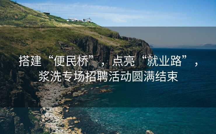 搭建“便民桥”，点亮“就业路”，浆洗专场招聘活动圆满结束