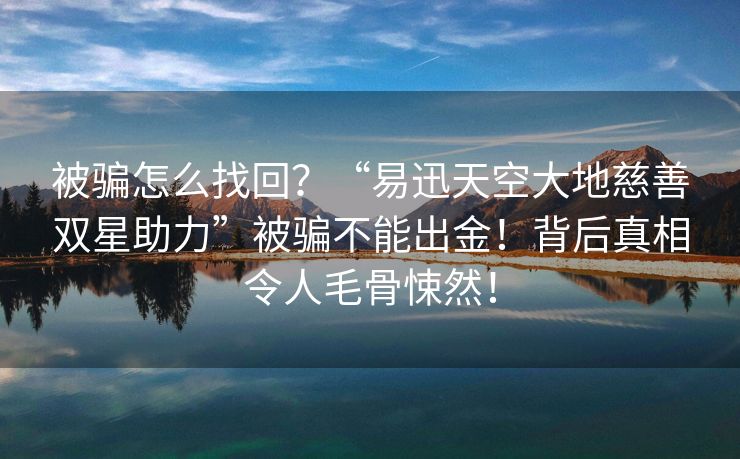 被骗怎么找回？“易迅天空大地慈善双星助力”被骗不能出金！背后真相令人毛骨悚然！