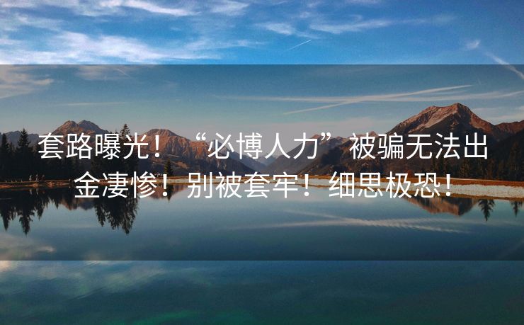 套路曝光！“必博人力”被骗无法出金凄惨！别被套牢！细思极恐！