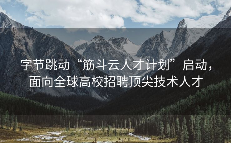 字节跳动“筋斗云人才计划”启动，面向全球高校招聘顶尖技术人才