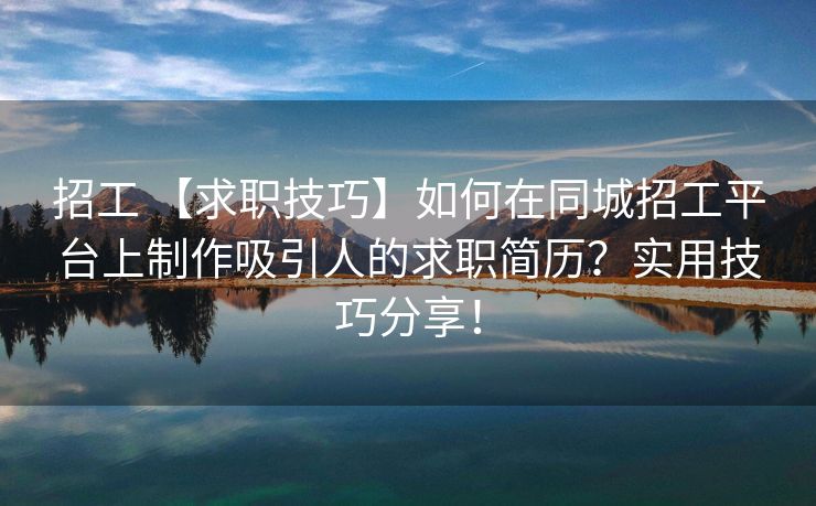 招工 【求职技巧】如何在同城招工平台上制作吸引人的求职简历？实用技巧分享！