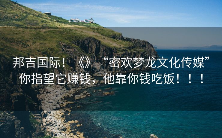 邦吉国际！《》“密欢梦龙文化传媒”你指望它赚钱，他靠你钱吃饭！！！