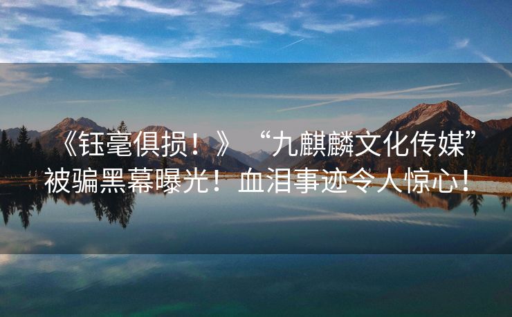 《钰毫俱损！》“九麒麟文化传媒”被骗黑幕曝光！血泪事迹令人惊心！