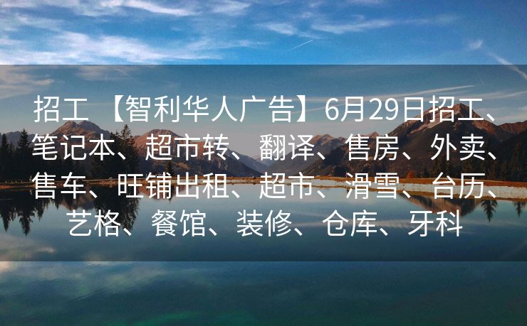 招工 【智利华人广告】6月29日招工、笔记本、超市转、翻译、售房、外卖、售车、旺铺出租、超市、滑雪、台历、艺格、餐馆、装修、仓库、牙科