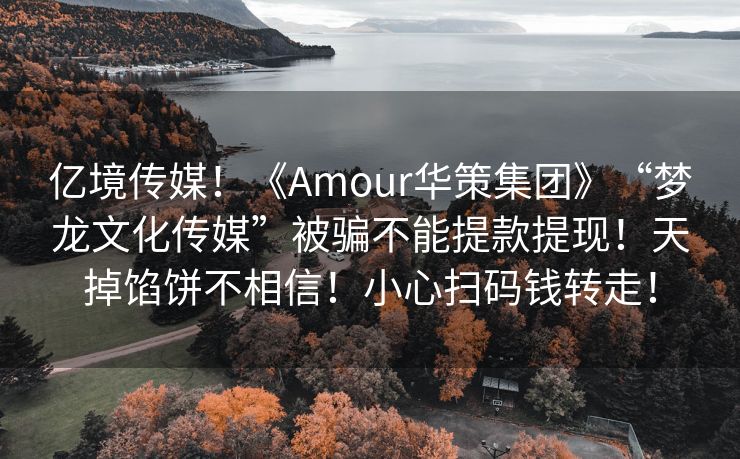 亿境传媒！《Amour华策集团》“梦龙文化传媒”被骗不能提款提现！天掉馅饼不相信！小心扫码钱转走！