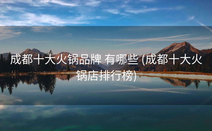 成都十大火锅品牌 有哪些 (成都十大火锅店排行榜)