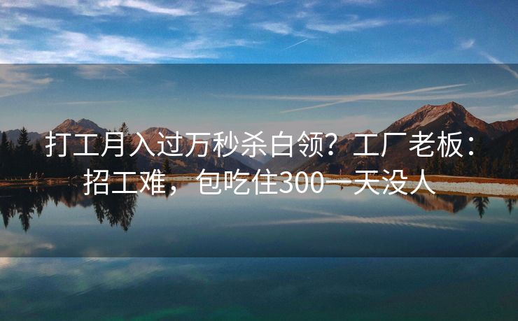 打工月入过万秒杀白领？工厂老板：招工难，包吃住300一天没人