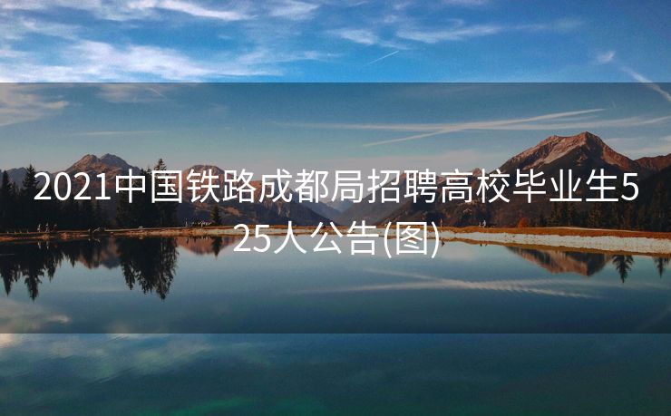 2021中国铁路成都局招聘高校毕业生525人公告(图)