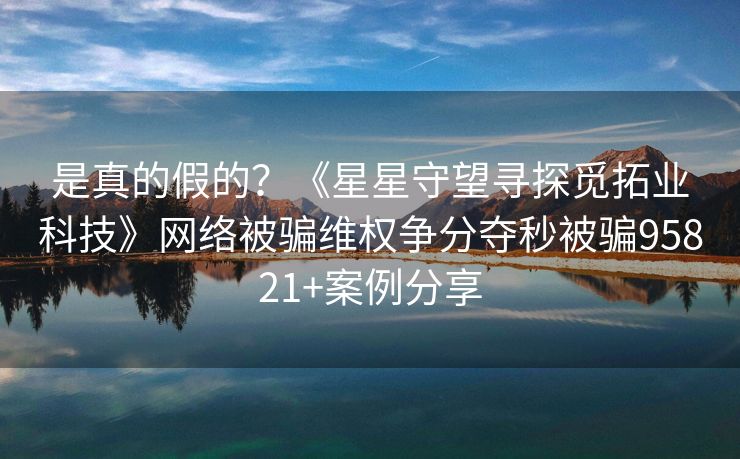 是真的假的？《星星守望寻探觅拓业科技》网络被骗维权争分夺秒被骗95821+案例分享