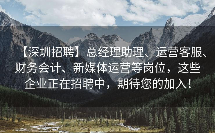 【深圳招聘】总经理助理、运营客服、财务会计、新媒体运营等岗位，这些企业正在招聘中，期待您的加入！