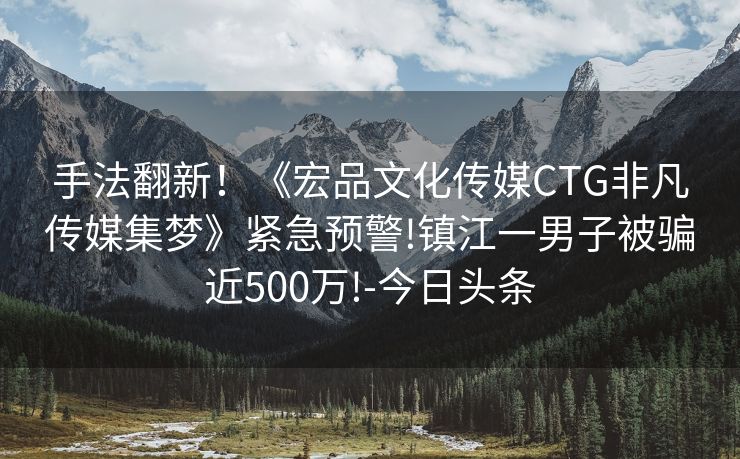 手法翻新！《宏品文化传媒CTG非凡传媒集梦》紧急预警!镇江一男子被骗近500万!-今日头条