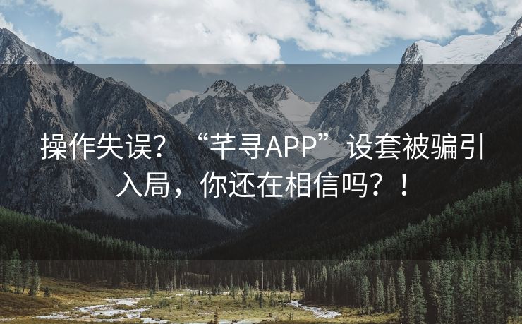 操作失误？“芊寻APP”设套被骗引入局，你还在相信吗？！