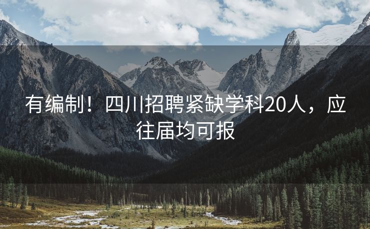 有编制！四川招聘紧缺学科20人，应往届均可报