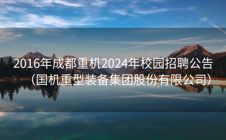 2016年成都重机2024年校园招聘公告（国机重型装备集团股份有限公司）