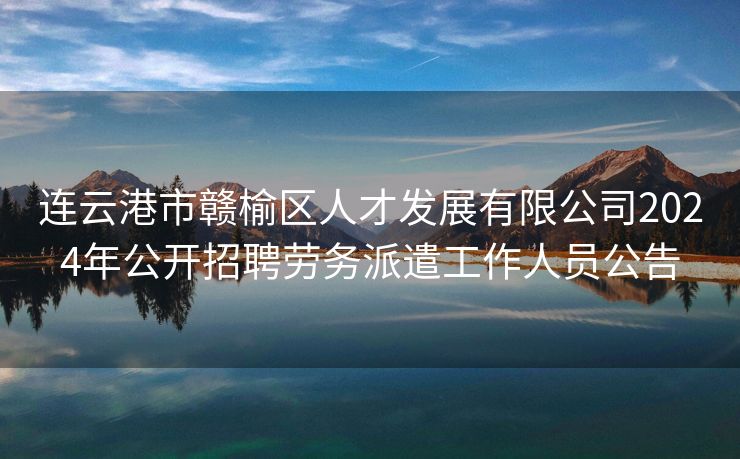 连云港市赣榆区人才发展有限公司2024年公开招聘劳务派遣工作人员公告