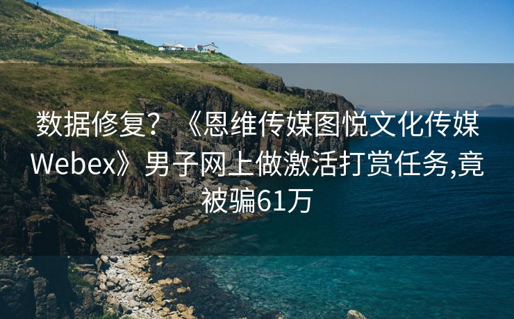 数据修复？《恩维传媒图悦文化传媒Webex》男子网上做激活打赏任务,竟被骗61万