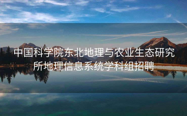 中国科学院东北地理与农业生态研究所地理信息系统学科组招聘