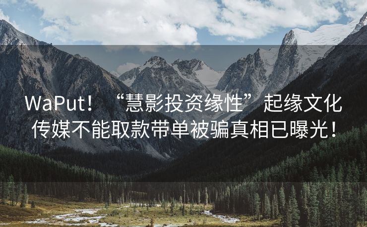 WaPut！“慧影投资缘性”起缘文化传媒不能取款带单被骗真相已曝光！