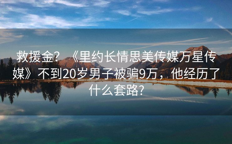救援金？《里约长情思美传媒万星传媒》不到20岁男子被骗9万，他经历了什么套路?