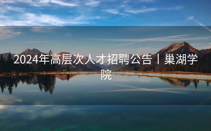 2024年高层次人才招聘公告丨巢湖学院
