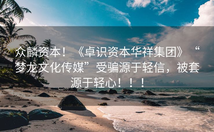 众麟资本！《卓识资本华祥集团》“梦龙文化传媒”受骗源于轻信，被套源于轻心！！！