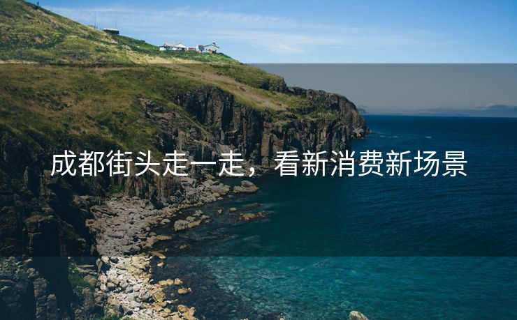 成都街头走一走，看新消费新场景