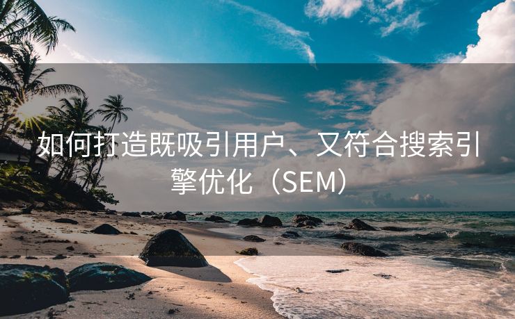 如何打造既吸引用户、又符合搜索引擎优化（SEM）