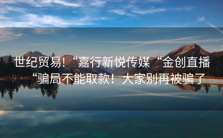 世纪贸易!“嘉行新悦传媒“金创直播“骗局不能取款！大家别再被骗了