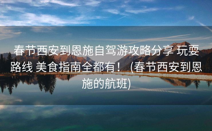 春节西安到恩施自驾游攻略分享 玩耍路线 美食指南全都有！ (春节西安到恩施的航班)