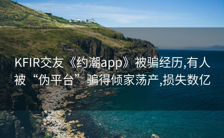 KFIR交友《约潮app》被骗经历,有人被“伪平台”骗得倾家荡产,损失数亿