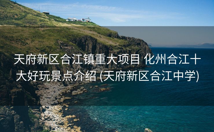 天府新区合江镇重大项目 化州合江十大好玩景点介绍 (天府新区合江中学)
