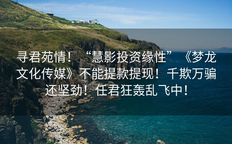 寻君苑情！“慧影投资缘性”《梦龙文化传媒》不能提款提现！千欺万骗还坚劲！任君狂轰乱飞中！