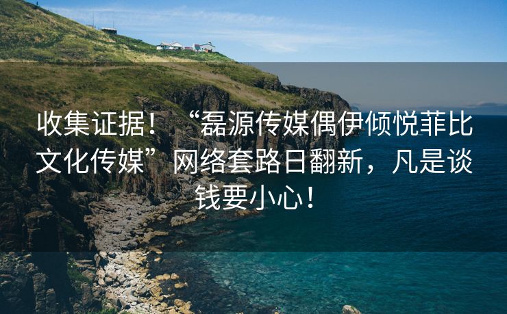 收集证据！“磊源传媒偶伊倾悦菲比文化传媒”网络套路日翻新，凡是谈钱要小心！
