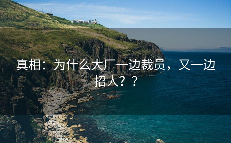 真相：为什么大厂一边裁员，又一边招人？？