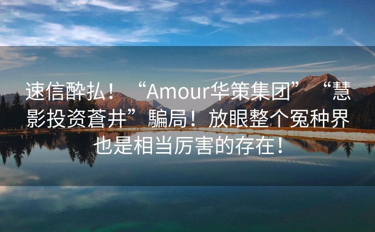 速信酔払！“Amour华策集团”“慧影投资蒼井”騙局！放眼整个冤种界也是相当厉害的存在！