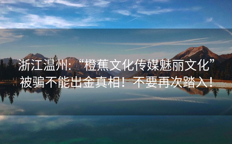 浙江温州:“橙蕉文化传媒魅丽文化”被骗不能出金真相！不要再次踏入！