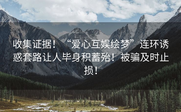 收集证据！“爱心互娱绘梦”连环诱惑套路让人毕身积蓄殆！被骗及时止损！