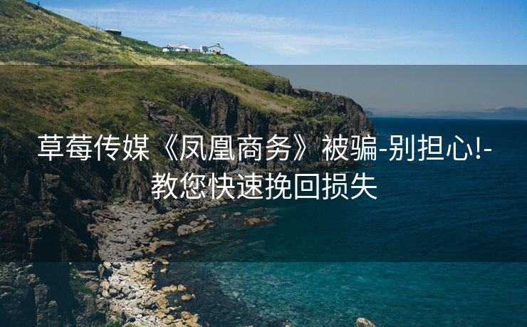 草莓传媒《凤凰商务》被骗-别担心!-教您快速挽回损失