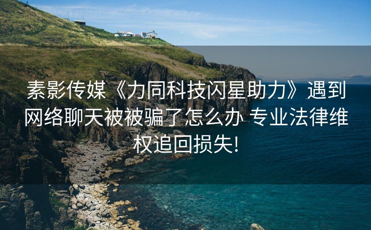 素影传媒《力同科技闪星助力》遇到网络聊天被被骗了怎么办 专业法律维权追回损失!