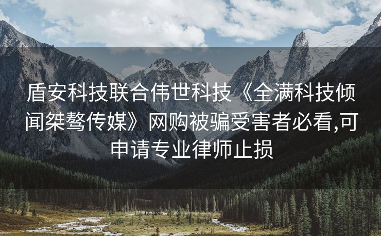 盾安科技联合伟世科技《全满科技倾闻桀骜传媒》网购被骗受害者必看,可申请专业律师止损
