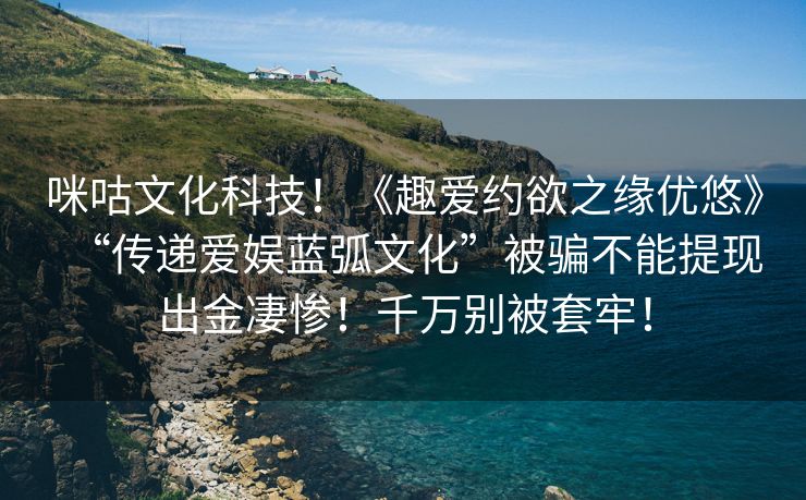 咪咕文化科技！《趣爱约欲之缘优悠》“传递爱娱蓝弧文化”被骗不能提现出金凄惨！千万别被套牢！