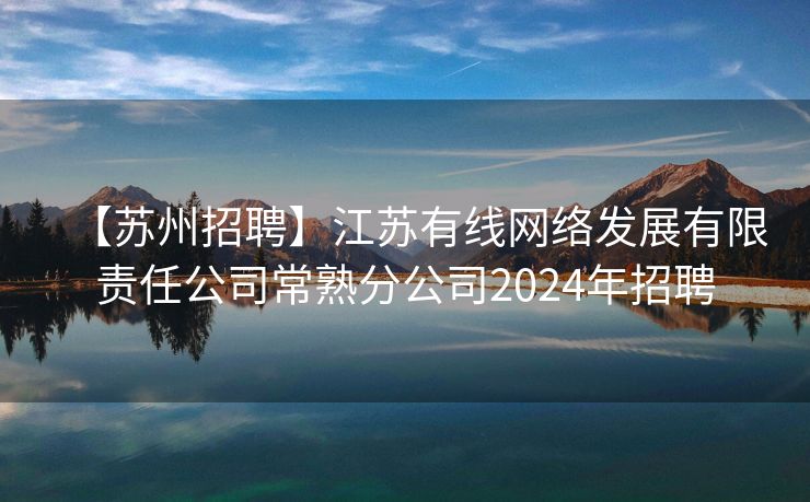 【苏州招聘】江苏有线网络发展有限责任公司常熟分公司2024年招聘