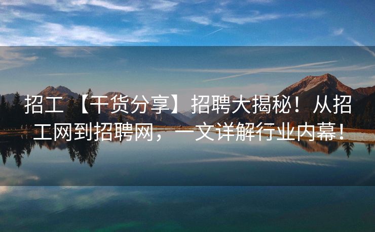 招工 【干货分享】招聘大揭秘！从招工网到招聘网，一文详解行业内幕！